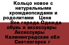 Кольцо новое с натуральными хромдиопсидами и родолитами › Цена ­ 18 800 - Все города Одежда, обувь и аксессуары » Аксессуары   . Калининградская обл.,Светлогорск г.